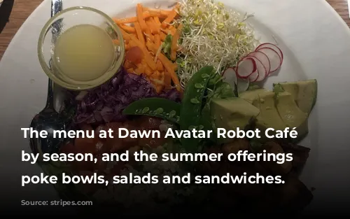 The menu at Dawn Avatar Robot Café rotates by season, and the summer offerings include poke bowls, salads and sandwiches. 