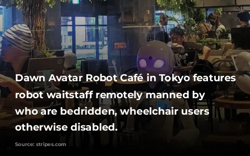 Dawn Avatar Robot Café in Tokyo features a robot waitstaff remotely manned by people who are bedridden, wheelchair users or otherwise disabled.