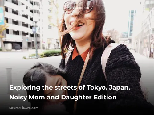 Exploring the streets of Tokyo, Japan, the Noisy Mom and Daughter Edition