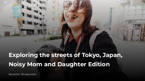 Exploring the streets of Tokyo, Japan, the Noisy Mom and Daughter Edition