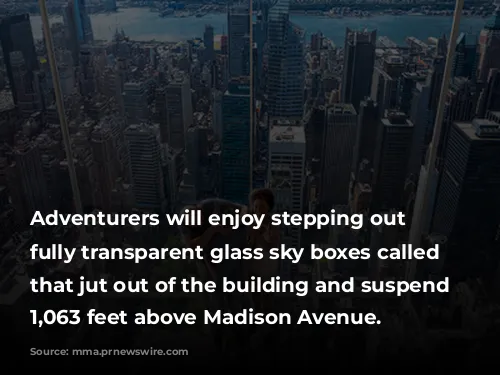 Adventurers will enjoy stepping out into fully transparent glass sky boxes called Levitation that jut out of the building and suspend guests 1,063 feet above Madison Avenue.